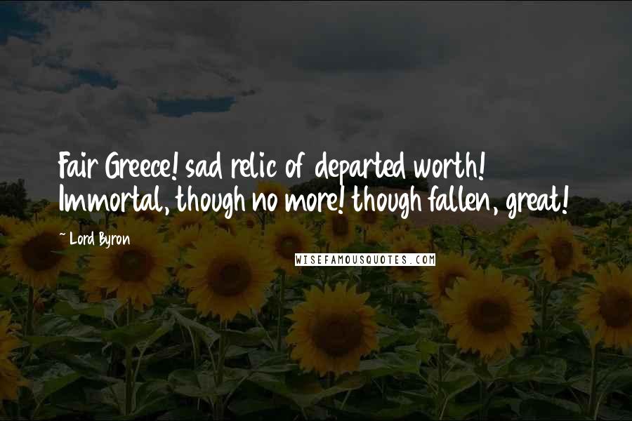 Lord Byron Quotes: Fair Greece! sad relic of departed worth! Immortal, though no more! though fallen, great!