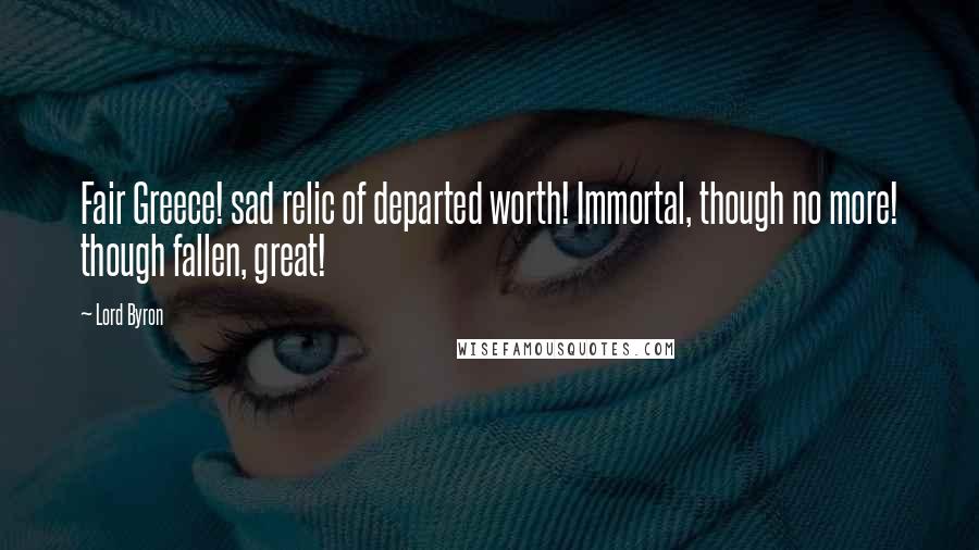 Lord Byron Quotes: Fair Greece! sad relic of departed worth! Immortal, though no more! though fallen, great!