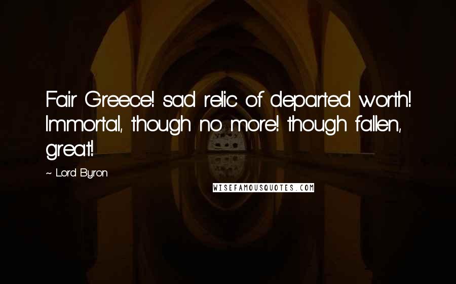 Lord Byron Quotes: Fair Greece! sad relic of departed worth! Immortal, though no more! though fallen, great!