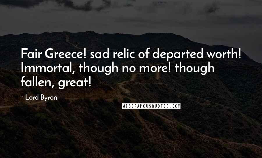 Lord Byron Quotes: Fair Greece! sad relic of departed worth! Immortal, though no more! though fallen, great!