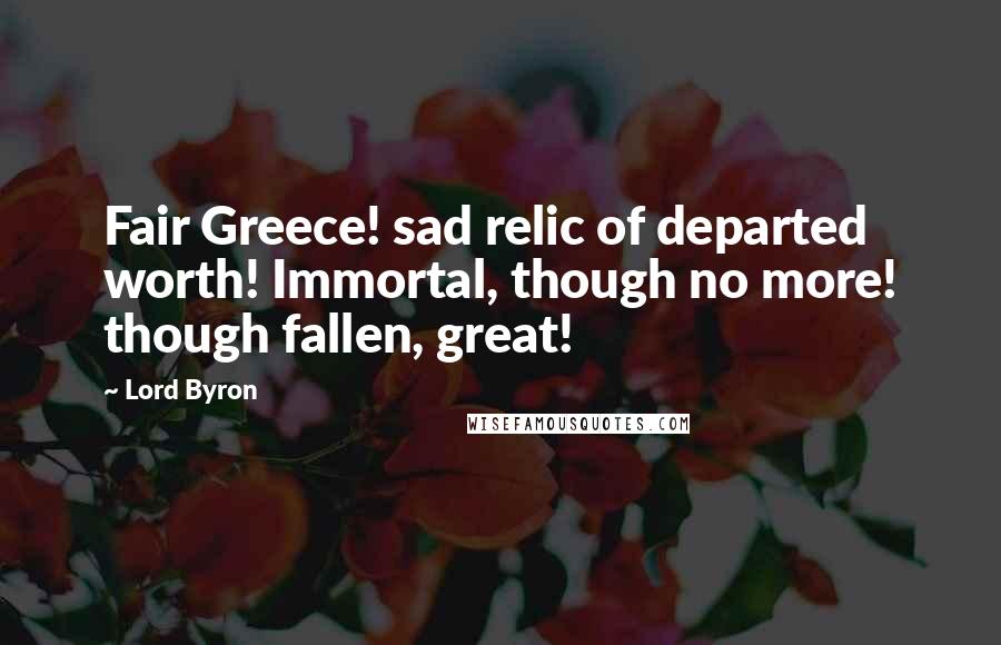 Lord Byron Quotes: Fair Greece! sad relic of departed worth! Immortal, though no more! though fallen, great!