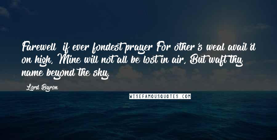 Lord Byron Quotes: Farewell! if ever fondest prayer For other's weal avail'd on high, Mine will not all be lost in air, But waft thy name beyond the sky.