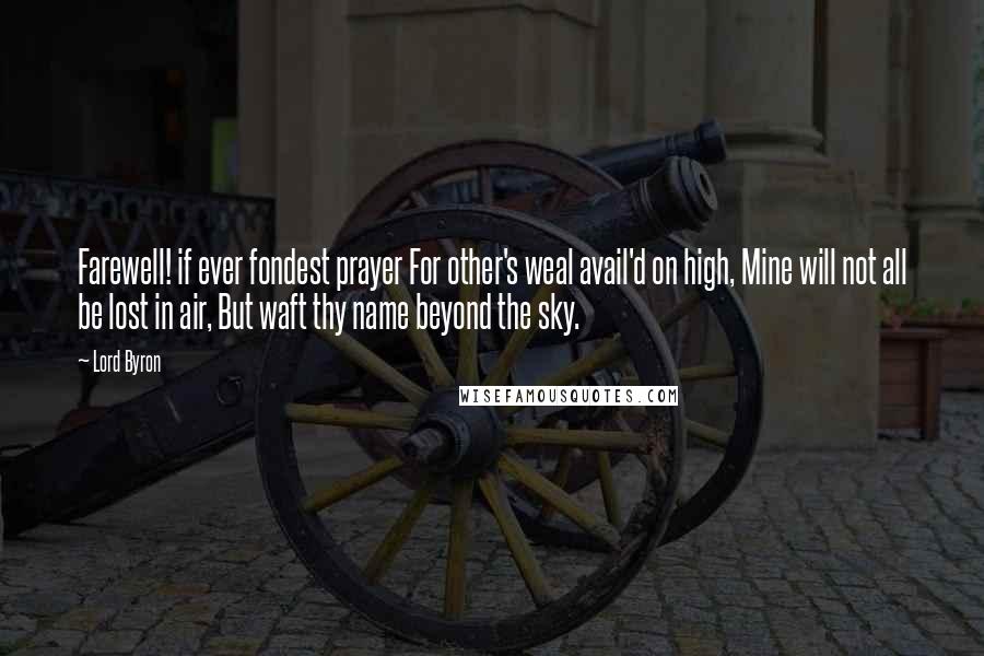 Lord Byron Quotes: Farewell! if ever fondest prayer For other's weal avail'd on high, Mine will not all be lost in air, But waft thy name beyond the sky.