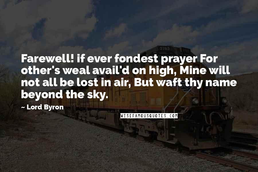 Lord Byron Quotes: Farewell! if ever fondest prayer For other's weal avail'd on high, Mine will not all be lost in air, But waft thy name beyond the sky.