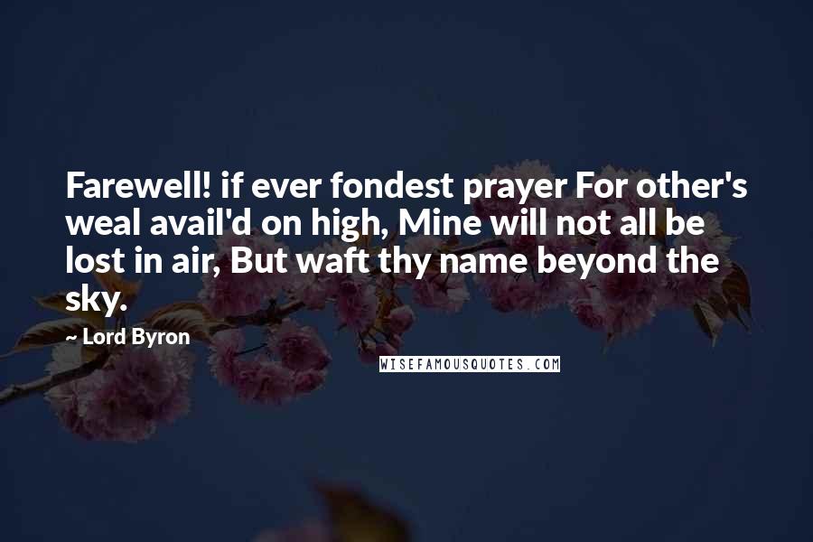 Lord Byron Quotes: Farewell! if ever fondest prayer For other's weal avail'd on high, Mine will not all be lost in air, But waft thy name beyond the sky.