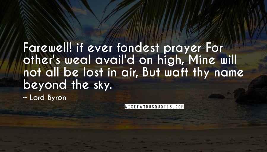 Lord Byron Quotes: Farewell! if ever fondest prayer For other's weal avail'd on high, Mine will not all be lost in air, But waft thy name beyond the sky.