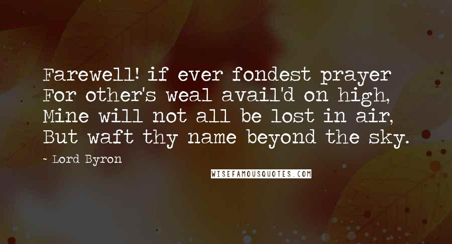 Lord Byron Quotes: Farewell! if ever fondest prayer For other's weal avail'd on high, Mine will not all be lost in air, But waft thy name beyond the sky.
