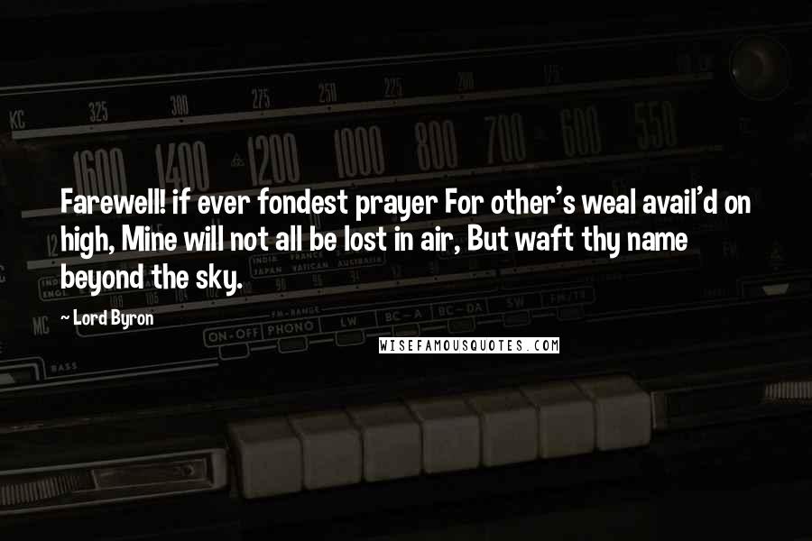 Lord Byron Quotes: Farewell! if ever fondest prayer For other's weal avail'd on high, Mine will not all be lost in air, But waft thy name beyond the sky.
