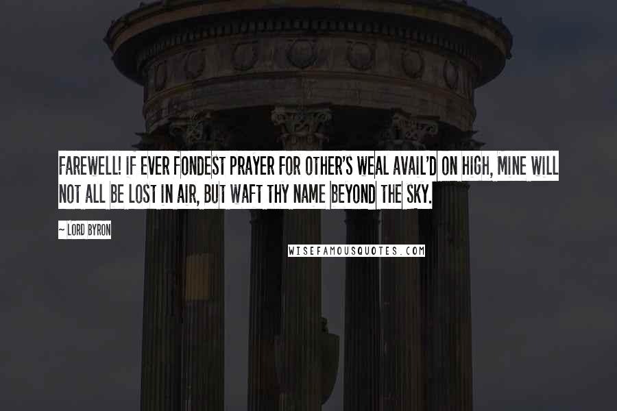 Lord Byron Quotes: Farewell! if ever fondest prayer For other's weal avail'd on high, Mine will not all be lost in air, But waft thy name beyond the sky.