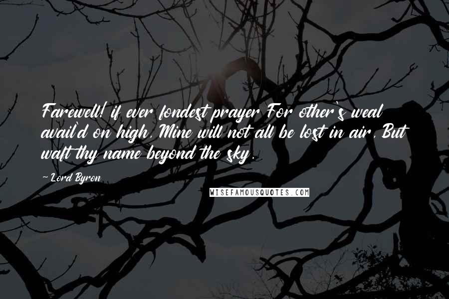 Lord Byron Quotes: Farewell! if ever fondest prayer For other's weal avail'd on high, Mine will not all be lost in air, But waft thy name beyond the sky.