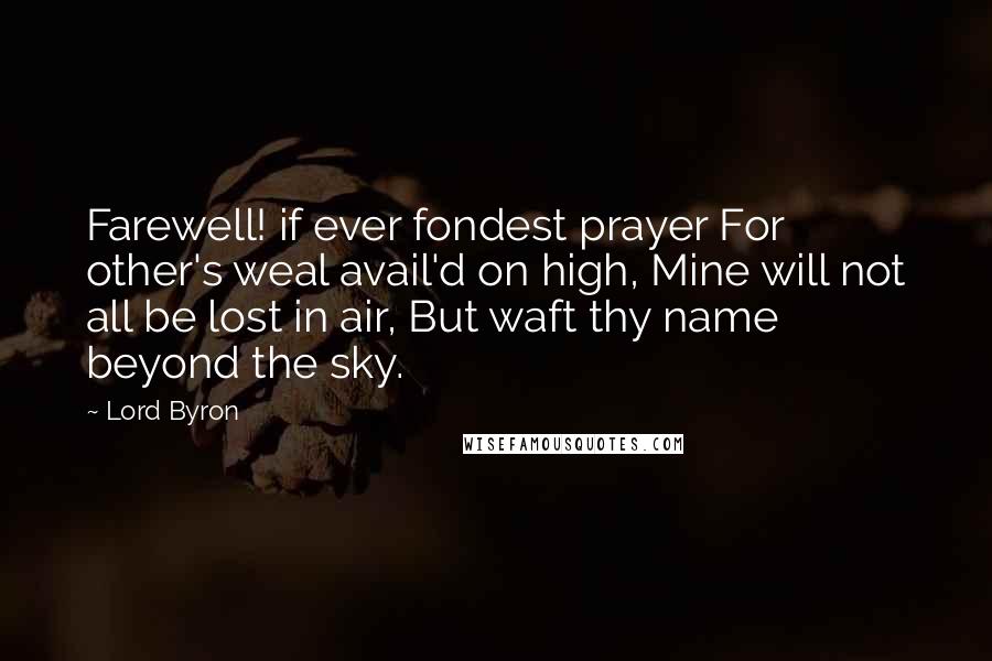Lord Byron Quotes: Farewell! if ever fondest prayer For other's weal avail'd on high, Mine will not all be lost in air, But waft thy name beyond the sky.