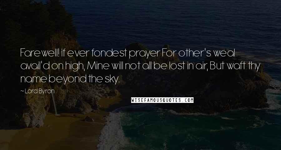 Lord Byron Quotes: Farewell! if ever fondest prayer For other's weal avail'd on high, Mine will not all be lost in air, But waft thy name beyond the sky.