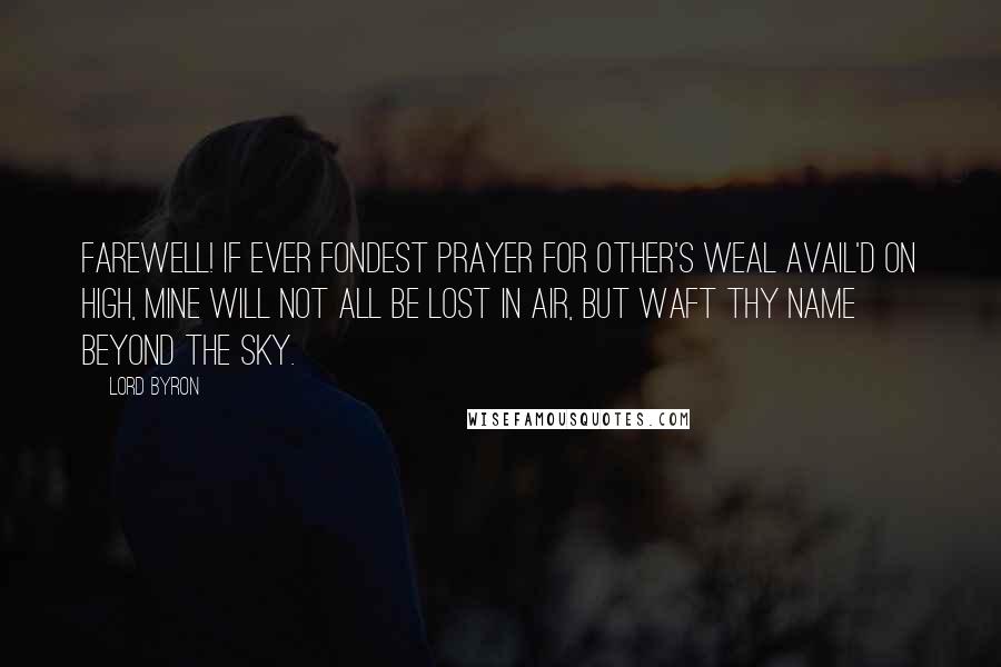 Lord Byron Quotes: Farewell! if ever fondest prayer For other's weal avail'd on high, Mine will not all be lost in air, But waft thy name beyond the sky.