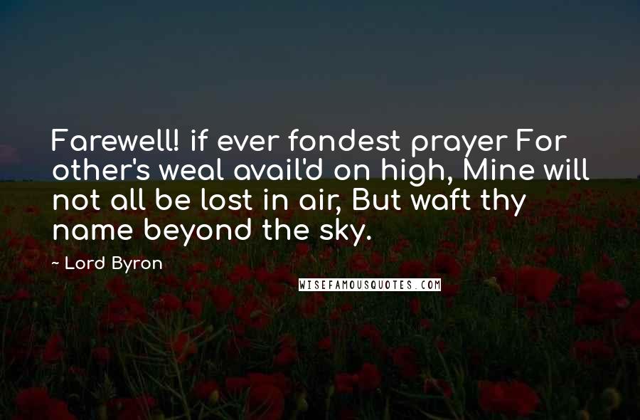 Lord Byron Quotes: Farewell! if ever fondest prayer For other's weal avail'd on high, Mine will not all be lost in air, But waft thy name beyond the sky.