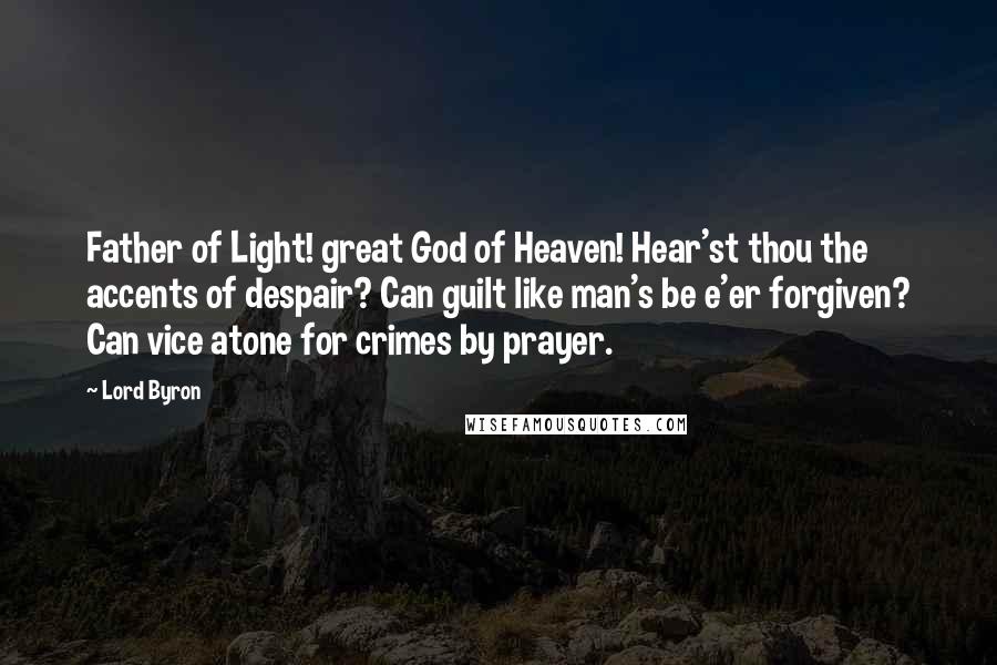 Lord Byron Quotes: Father of Light! great God of Heaven! Hear'st thou the accents of despair? Can guilt like man's be e'er forgiven? Can vice atone for crimes by prayer.