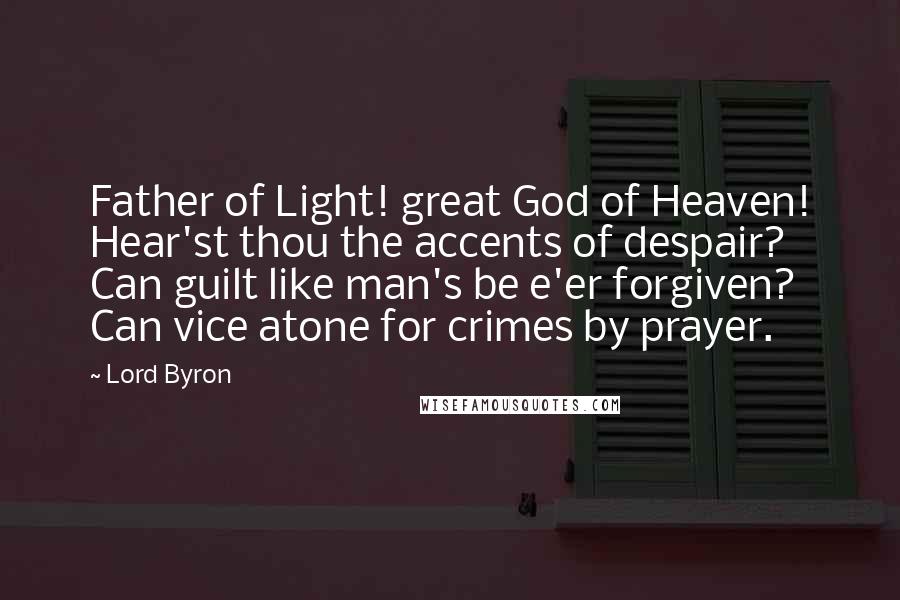 Lord Byron Quotes: Father of Light! great God of Heaven! Hear'st thou the accents of despair? Can guilt like man's be e'er forgiven? Can vice atone for crimes by prayer.