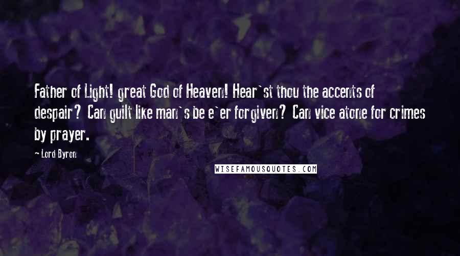 Lord Byron Quotes: Father of Light! great God of Heaven! Hear'st thou the accents of despair? Can guilt like man's be e'er forgiven? Can vice atone for crimes by prayer.