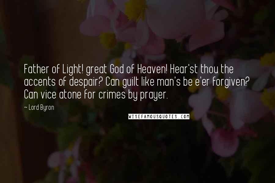 Lord Byron Quotes: Father of Light! great God of Heaven! Hear'st thou the accents of despair? Can guilt like man's be e'er forgiven? Can vice atone for crimes by prayer.