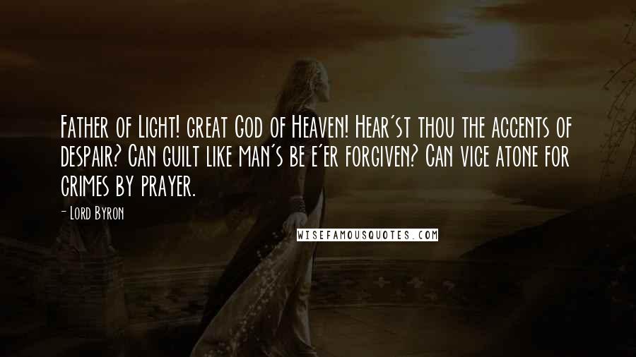 Lord Byron Quotes: Father of Light! great God of Heaven! Hear'st thou the accents of despair? Can guilt like man's be e'er forgiven? Can vice atone for crimes by prayer.