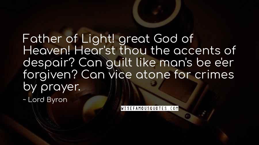 Lord Byron Quotes: Father of Light! great God of Heaven! Hear'st thou the accents of despair? Can guilt like man's be e'er forgiven? Can vice atone for crimes by prayer.