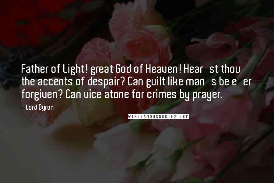 Lord Byron Quotes: Father of Light! great God of Heaven! Hear'st thou the accents of despair? Can guilt like man's be e'er forgiven? Can vice atone for crimes by prayer.