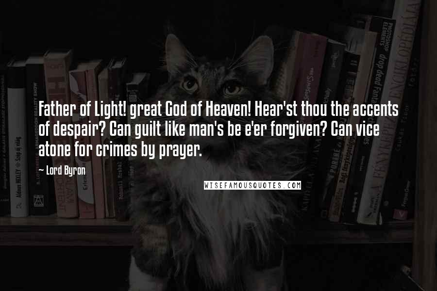 Lord Byron Quotes: Father of Light! great God of Heaven! Hear'st thou the accents of despair? Can guilt like man's be e'er forgiven? Can vice atone for crimes by prayer.