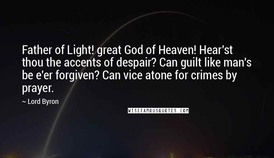 Lord Byron Quotes: Father of Light! great God of Heaven! Hear'st thou the accents of despair? Can guilt like man's be e'er forgiven? Can vice atone for crimes by prayer.