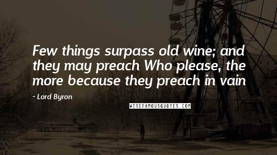 Lord Byron Quotes: Few things surpass old wine; and they may preach Who please, the more because they preach in vain