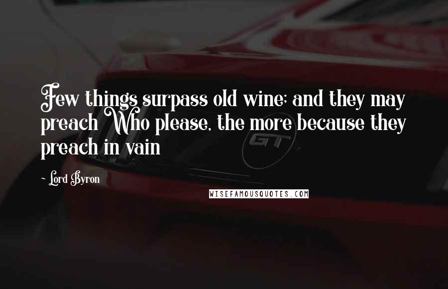 Lord Byron Quotes: Few things surpass old wine; and they may preach Who please, the more because they preach in vain