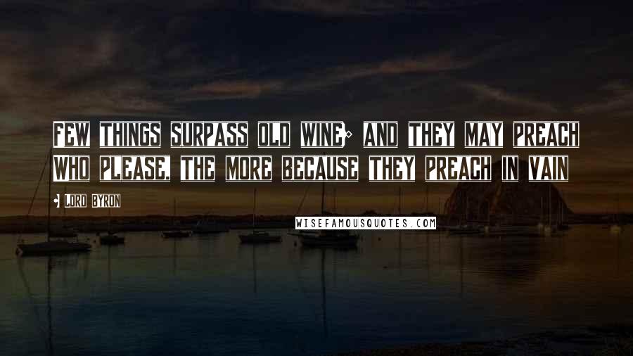 Lord Byron Quotes: Few things surpass old wine; and they may preach Who please, the more because they preach in vain