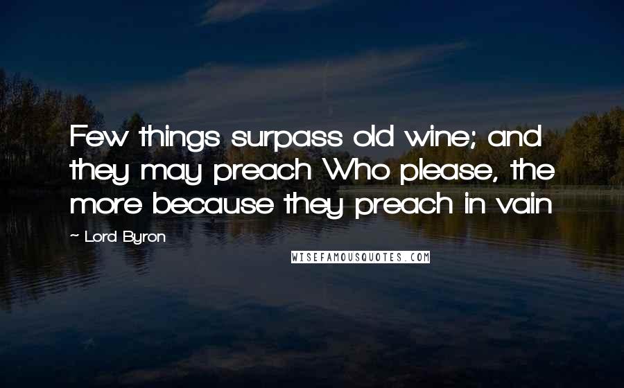 Lord Byron Quotes: Few things surpass old wine; and they may preach Who please, the more because they preach in vain
