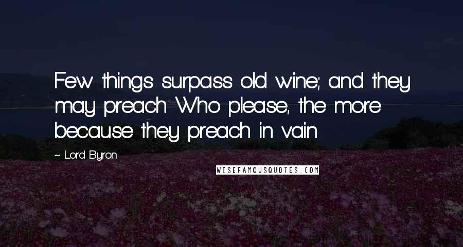 Lord Byron Quotes: Few things surpass old wine; and they may preach Who please, the more because they preach in vain