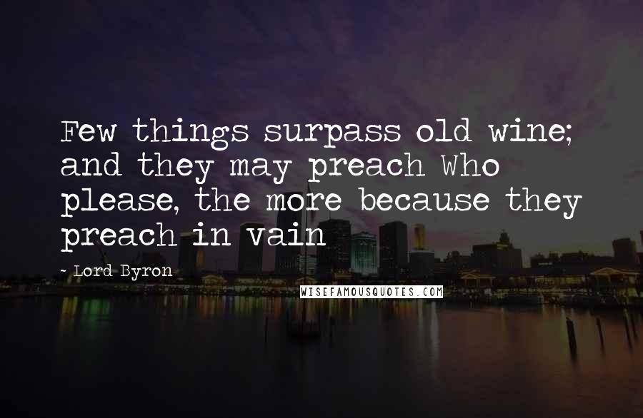 Lord Byron Quotes: Few things surpass old wine; and they may preach Who please, the more because they preach in vain