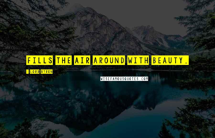 Lord Byron Quotes: Fills The air around with beauty.