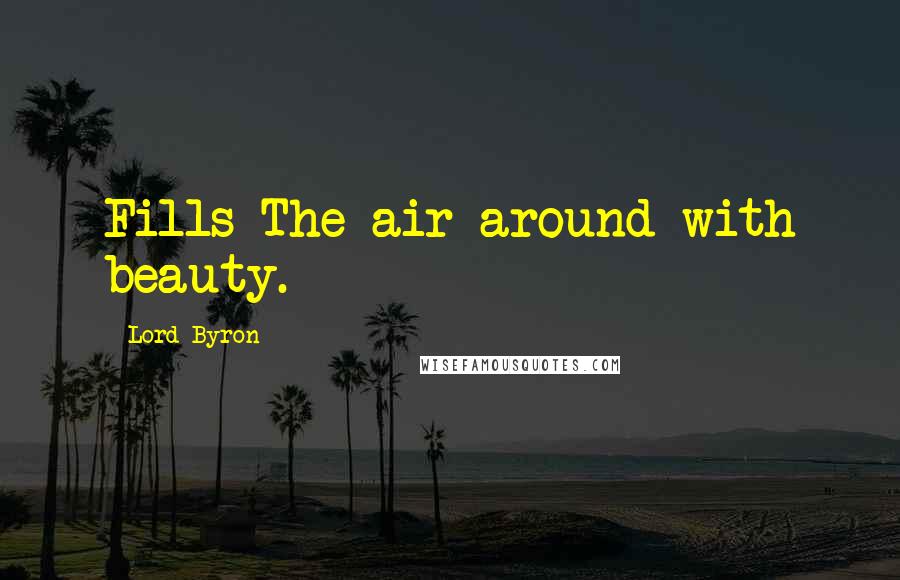 Lord Byron Quotes: Fills The air around with beauty.