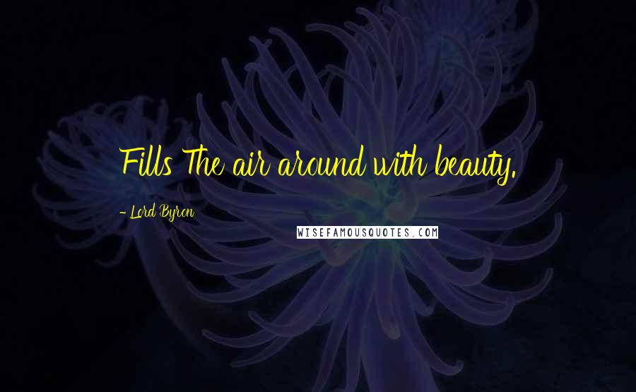 Lord Byron Quotes: Fills The air around with beauty.