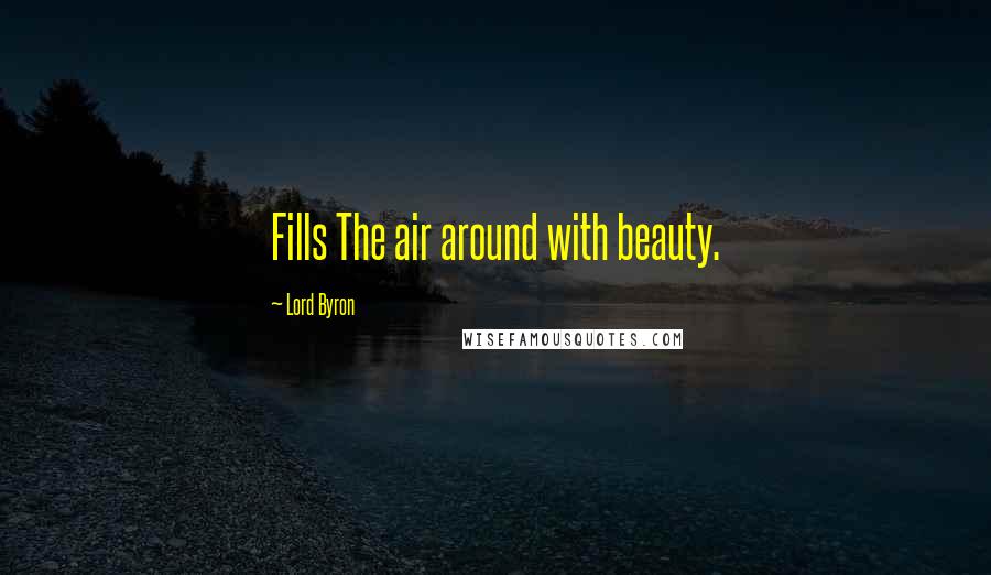 Lord Byron Quotes: Fills The air around with beauty.