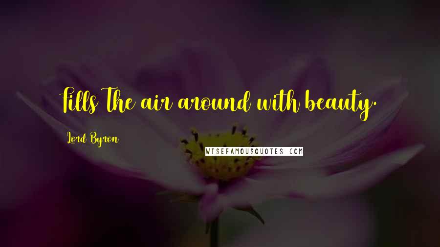 Lord Byron Quotes: Fills The air around with beauty.