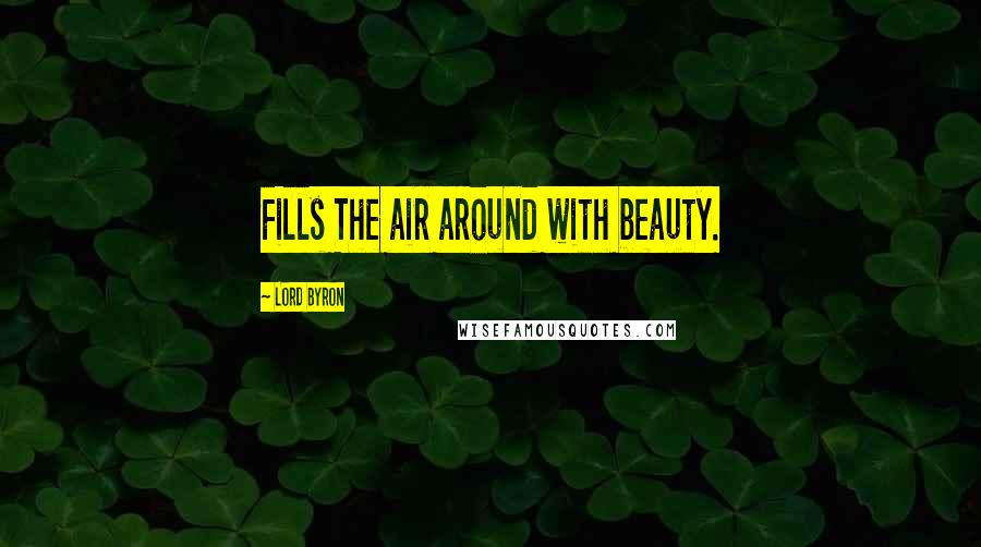 Lord Byron Quotes: Fills The air around with beauty.