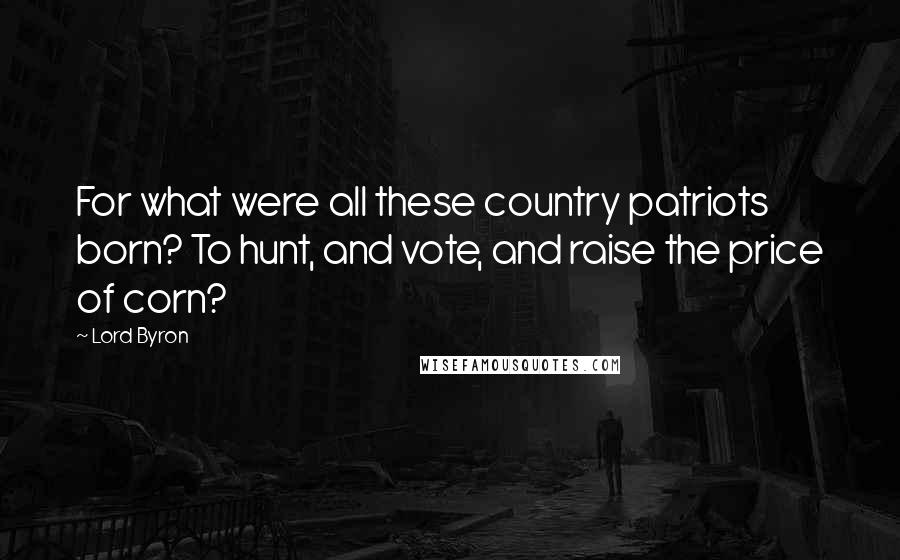 Lord Byron Quotes: For what were all these country patriots born? To hunt, and vote, and raise the price of corn?