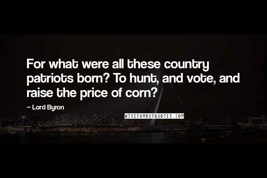 Lord Byron Quotes: For what were all these country patriots born? To hunt, and vote, and raise the price of corn?