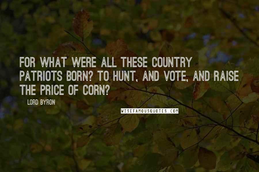 Lord Byron Quotes: For what were all these country patriots born? To hunt, and vote, and raise the price of corn?