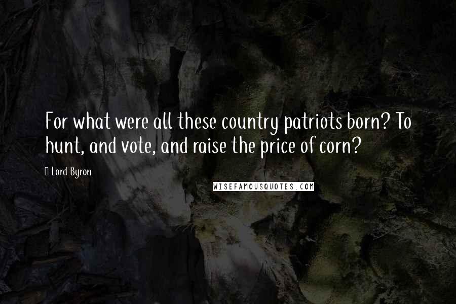 Lord Byron Quotes: For what were all these country patriots born? To hunt, and vote, and raise the price of corn?