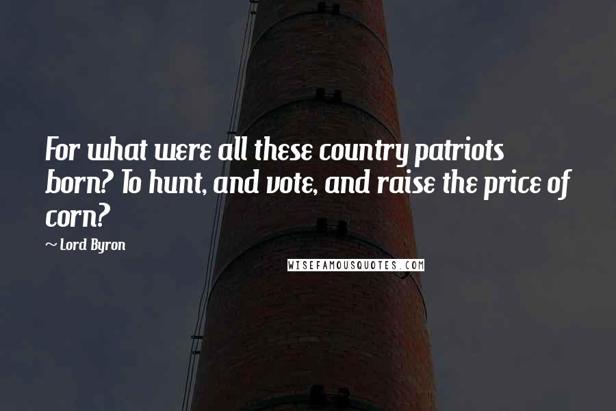 Lord Byron Quotes: For what were all these country patriots born? To hunt, and vote, and raise the price of corn?