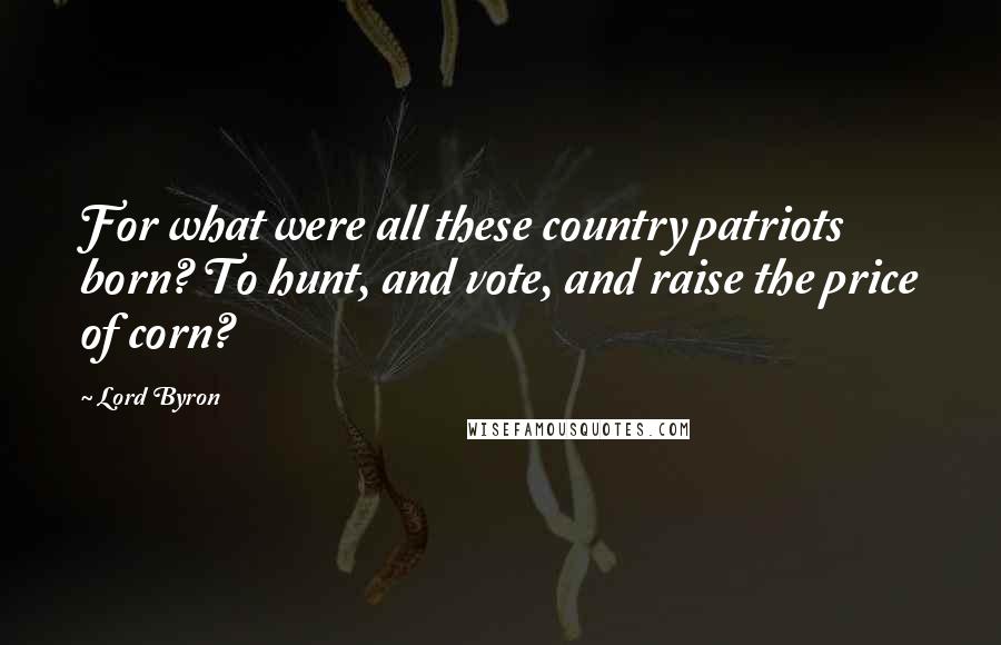 Lord Byron Quotes: For what were all these country patriots born? To hunt, and vote, and raise the price of corn?