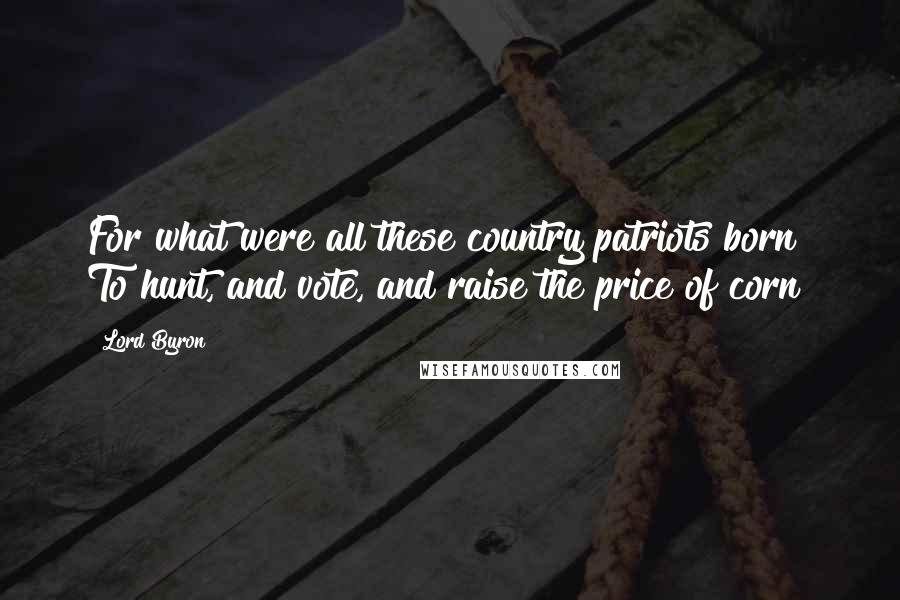 Lord Byron Quotes: For what were all these country patriots born? To hunt, and vote, and raise the price of corn?