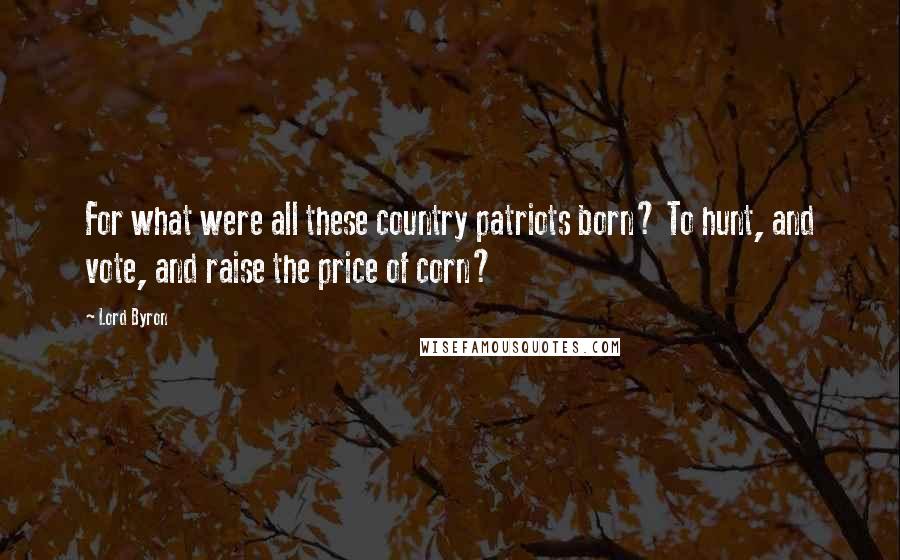Lord Byron Quotes: For what were all these country patriots born? To hunt, and vote, and raise the price of corn?