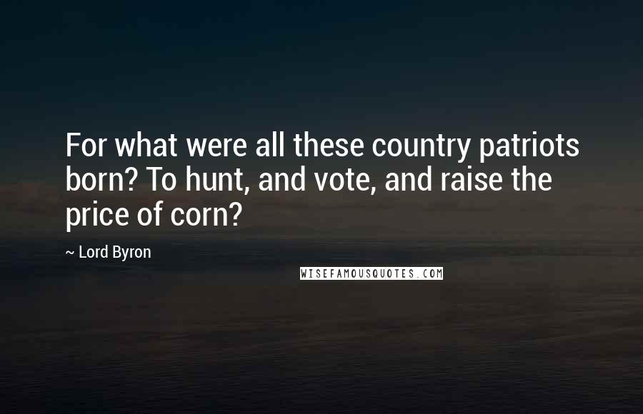 Lord Byron Quotes: For what were all these country patriots born? To hunt, and vote, and raise the price of corn?