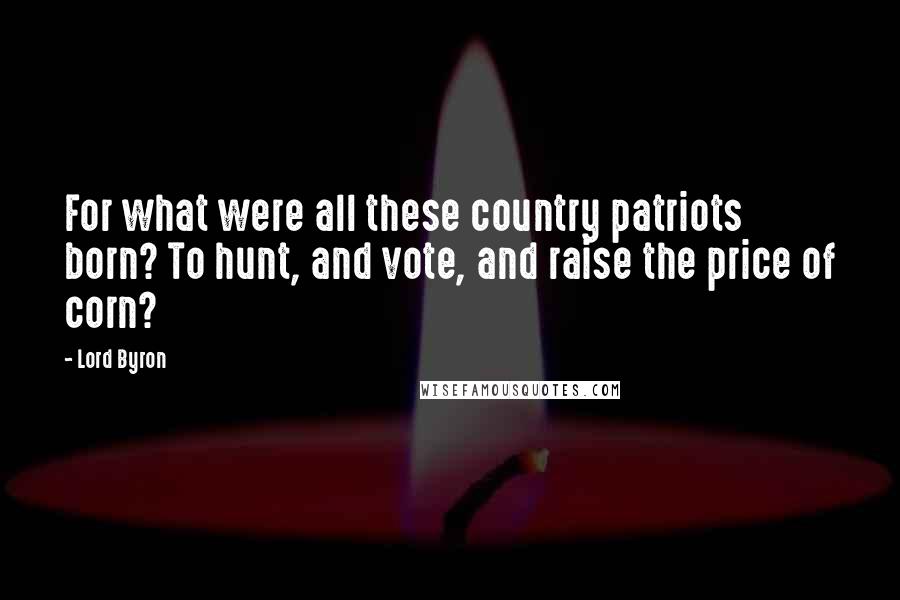 Lord Byron Quotes: For what were all these country patriots born? To hunt, and vote, and raise the price of corn?