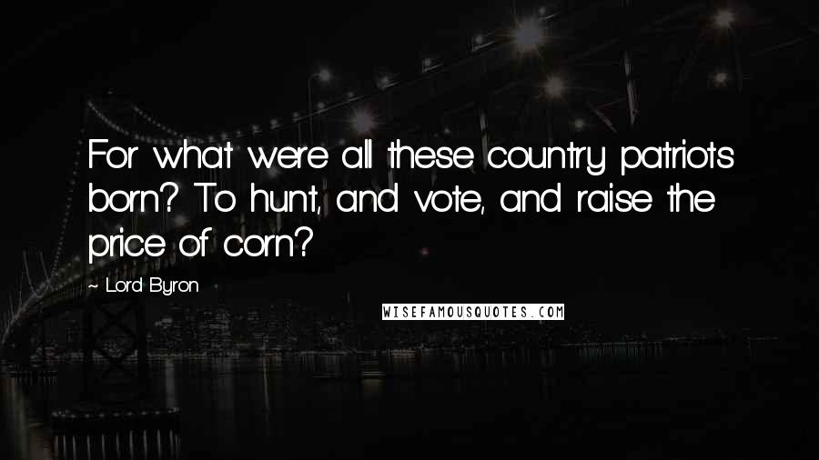 Lord Byron Quotes: For what were all these country patriots born? To hunt, and vote, and raise the price of corn?